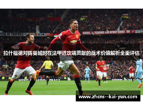拉什福德对阵曼城时在法甲进攻端贡献的战术价值解析全面评估