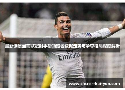 最新谁是当前欧冠射手榜领跑者数据走势与争夺格局深度解析 最新谁是当前欧冠射手榜领跑者数据走势与争夺格局深度解析