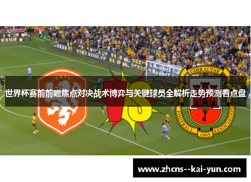 世界杯赛前前瞻焦点对决战术博弈与关键球员全解析走势预测看点盘 世界杯赛前前瞻焦点对决战术博弈与关键球员全解析走势预测看点盘