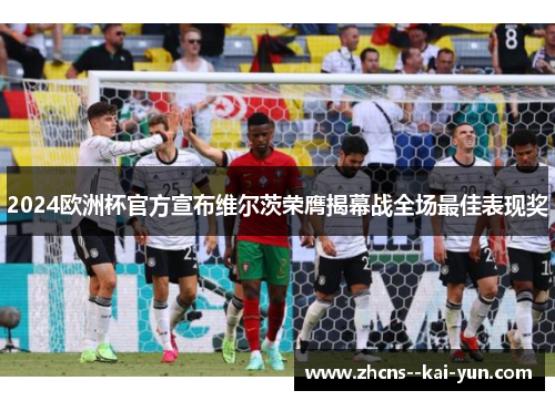 2024欧洲杯官方宣布维尔茨荣膺揭幕战全场最佳表现奖 2024欧洲杯官方宣布维尔茨荣膺揭幕战全场最佳表现奖