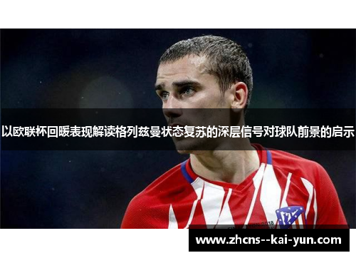 以欧联杯回暖表现解读格列兹曼状态复苏的深层信号对球队前景的启示