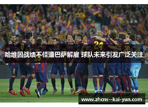 哈维因战绩不佳遭巴萨解雇 球队未来引发广泛关注