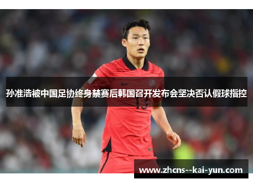 孙准浩被中国足协终身禁赛后韩国召开发布会坚决否认假球指控