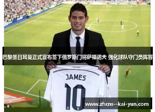 巴黎圣日耳曼正式宣布签下俄罗斯门将萨福诺夫 强化球队守门员阵容 巴黎圣日耳曼正式宣布签下俄罗斯门将萨福诺夫 强化球队守门员阵容