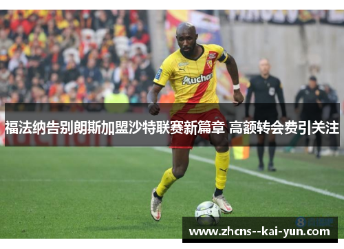 福法纳告别朗斯加盟沙特联赛新篇章 高额转会费引关注 福法纳告别朗斯加盟沙特联赛新篇章 高额转会费引关注