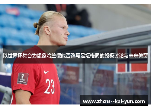 以世界杯舞台为想象哈兰德能否改写足坛格局的终极讨论与未来传奇 以世界杯舞台为想象哈兰德能否改写足坛格局的终极讨论与未来传奇