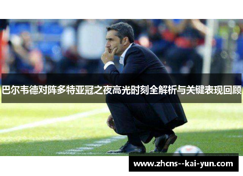 巴尔韦德对阵多特亚冠之夜高光时刻全解析与关键表现回顾