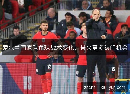 爱尔兰国家队角球战术变化，带来更多破门机会